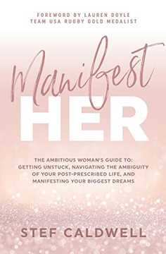 ManifestHer : The Ambitious Woman's Guide To: Getting Unstuck, Navigating the Ambiguity of Your Post-Prescribed Life, and Manifesting Your Biggest Dreams