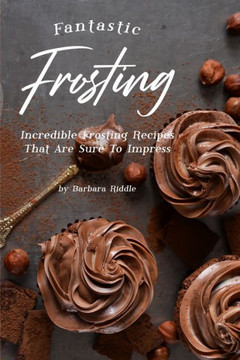 Fantastic Frosting: Incredible Frosting Recipes That Are Sure to Impress