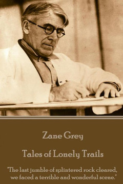 Zane Grey - Tales Of Lonely Trails : "The Last Jumble Of Splintered Rock Cleared, We Faced A Terrible And Wonderful Scene."