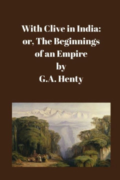 With Clive In India: Or, The Beginnings Of An Empire: With Clive In India: Or, The Beginnings Of An Empire: