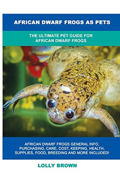 African Dwarf Frogs as Pets : The Ultimate Pet Guide for African Dwarf Frogs African Dwarf Frogs as Pets : The Ultimate Pet Guide for African Dwarf Frogs