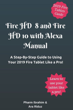 Fire HD 8 and Fire HD 10 with Alexa Manual: A Step-By-Step Guide to Using Your 2019 Fire Tablet Like a Pro!