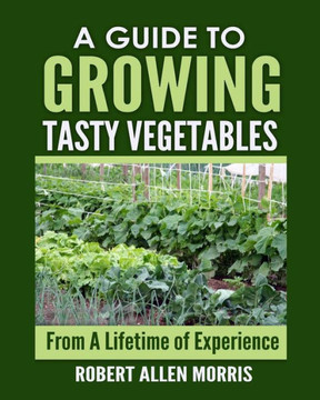 A Guide To Growing Tasty Vegetables: (From A Lifetime Of Experience)