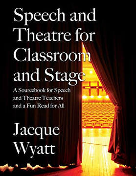Speech and Theatre for the Classroom and the Stage : A Sourcebook for Speech and Theatre Teachers and a Fun Read for All