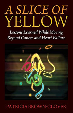 A Slice of Yellow : Lessons Learned While Moving Beyond Cancer and Heart Failure A Slice of Yellow : Lessons Learned While Moving Beyond Cancer and Heart Failure