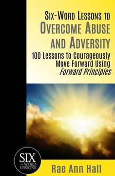 Six-Word Lessons To Overcome Abuse And Adversity : 100 Lessons To Courageously Move Forward Using Forward Principles