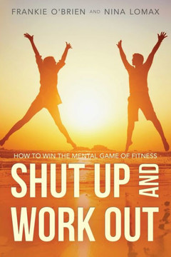 Shut Up And Work Out: How To Win The Mental Game Of Fitness