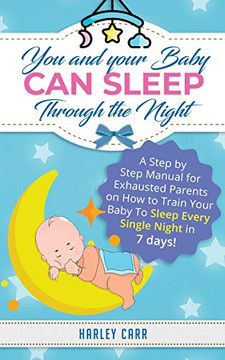You And Your Baby Can Sleep Through The Night: A Step by Step Manual for Exhausted Parents on How to Train Your Baby to Sleep Every Single Night in 7 days! You And Your Baby Can Sleep Through The Night: A Step by Step Manual for Exhausted Parents on How to Train Your Baby to Sleep Every Single Night in 7 days!