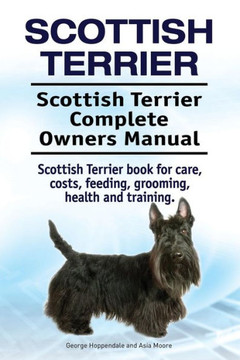 Scottish Terrier. Scottish Terrier Complete Owners Manual. Scottish Terrier Book For Care, Costs, Feeding, Grooming, Health And Training.