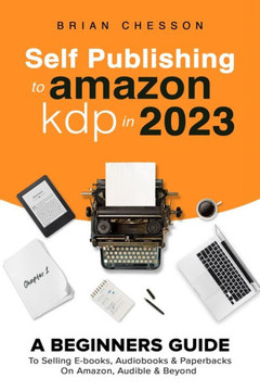 Self Publishing To Amazon Kdp In 2023 - A Beginners Guide To Selling E-Books, Audiobooks & Paperbacks On Amazon, Audible & Beyond Self Publishing To Amazon Kdp In 2023 - A Beginners Guide To Selling E-Books, Audiobooks & Paperbacks On Amazon, Audible & Beyond