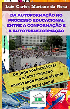Da autoformação no processo educacional entre a conformação e a autotransformação: do jogo sociocultural e a inter-relação envolvendo modus vivendi e modus essendi (Portuguese Edition) Da autoformação no processo educacional entre a conformação e a autotransformação: do jogo sociocultural e a inter-relação envolvendo modus vivendi e modus essendi (Portuguese Edition)