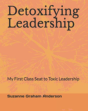 Detoxifying Leadership : My First Class Seat To Toxic Leadership