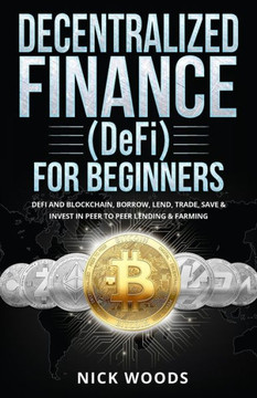 Decentralized Finance (Defi) For Beginners : Defi And Blockchain, Borrow, Lend, Trade, Save & Invest In Peer To Peer Lending & Farming