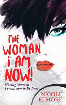 The Woman I Am Now! : Giving Yourself Permission To Be Free