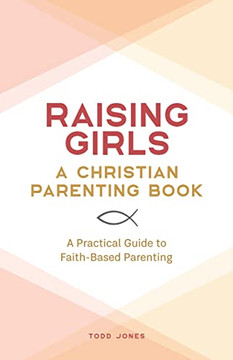 Raising Girls: A Christian Parenting Book: A Practical Guide to Faith-Based Parenting Raising Girls: A Christian Parenting Book: A Practical Guide to Faith-Based Parenting