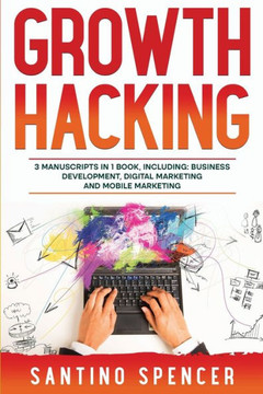 Growth Hacking: 3-In-1 Guide To Master Performance Marketing, Growth Mindset, Business Development & Growth Marketing (Marketing Management)