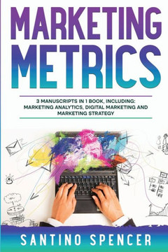 Marketing Metrics: 3-In-1 Guide To Master Marketing Analytics, Key Performance Indicators (Kpi'S) & Marketing Automation (Marketing Management) Marketing Metrics: 3-In-1 Guide To Master Marketing Analytics, Key Performance Indicators (Kpi'S) & Marketing Automation (Marketing Management)