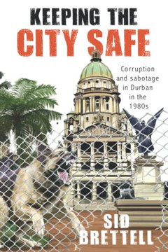 Keeping The City Safe: Corruption And Sabotage In Durban In The 1980S Keeping The City Safe: Corruption And Sabotage In Durban In The 1980S