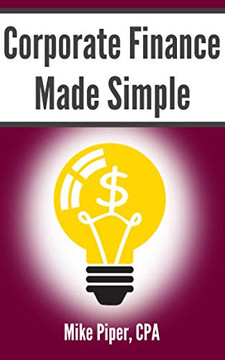 Corporate Finance Made Simple : Corporate Finance Explained in 100 Pages Or Less