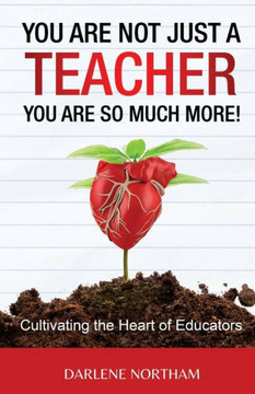 You Are Not Just A Teacher You Are So Much More!: Cultivating the Heart of Educators You Are Not Just A Teacher You Are So Much More!: Cultivating the Heart of Educators