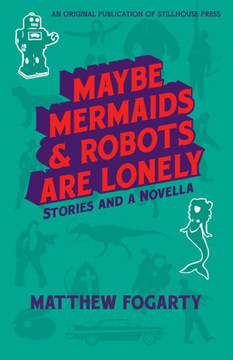 Maybe Mermaids & Robots Are Lonely: Stories And A Novella