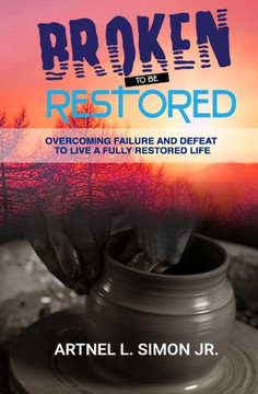 Broken To Be Restored: Overcoming Failure And Defeat To Live A Fully Restored Life