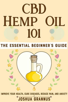 CBD Hemp Oil 101: The Essential Beginner's Guide to Improve Your Health, Cure Diseases, Reduce Pain, and Anxiety