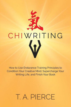 Chiwriting: How To Use Endurance Training Principles To Condition Your Creative Mind, Supercharge Your Writing Life, And Finish Your Book