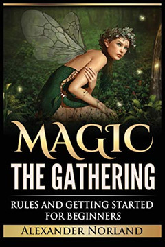 Magic The Gathering: Rules and Getting Started For Beginners: Rules and Getting Started For Beginners (MTG, Strategies, Deck Building, Rules) Magic The Gathering: Rules and Getting Started For Beginners: Rules and Getting Started For Beginners (MTG, Strategies, Deck Building, Rules)