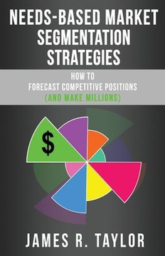 Needs-Based Market Segmentation Strategies : How To Forecast Competitive Positions (And Make Millions)