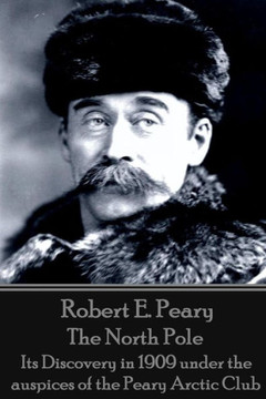 Robert E. Peary - The North Pole : Its Discovery In 1909 Under The Auspices Of The Peary Arctic Club