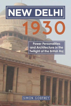 New Delhi 1930: Power, Personalities And Architecture In The Twilight Of The British Raj