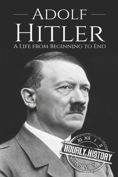 Adolf Hitler: A Life From Beginning To End (World War 2 Biographies)