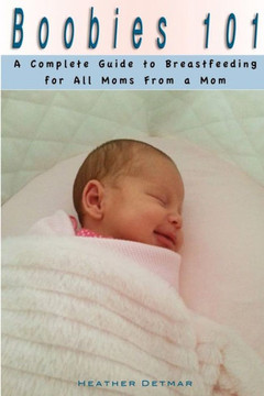 Boobies 101: A Complete Guide to Breastfeeding for All Moms From a Mom (Breastfeeding, Pregnancy)