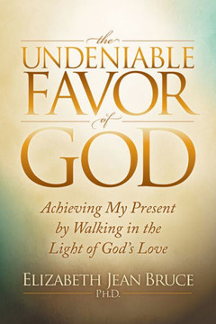 The Undeniable Favor Of God : Achieving My Present By Walking In The Light Of God'S Love