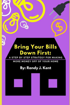 Bring Your Bills Down First: A Step By Step Strategy For Making More Money Off Of Your Home