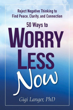 50 Ways To Worry Less Now: Reject Negative Thinking To Find Peace, Clarity, And Connection