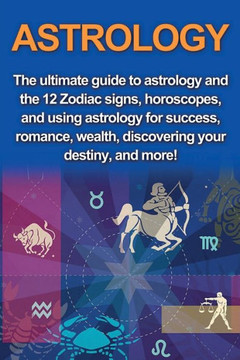 Astrology: The ultimate guide to astrology and the 12 Zodiac signs, horoscopes, and using Astrology for success, romance, wealth, discovering your destiny, and more! Astrology: The ultimate guide to astrology and the 12 Zodiac signs, horoscopes, and using Astrology for success, romance, wealth, discovering your destiny, and more!
