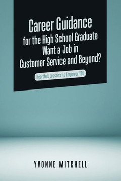 Career Guidance For The High School Graduate Want A Job In Customer Service And Beyond?: Heartfelt Lessons To Empower You Career Guidance For The High School Graduate Want A Job In Customer Service And Beyond?: Heartfelt Lessons To Empower You