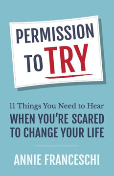 Permission To Try : 11 Things You Need To Hear When You'Re Scared To Change Your Life