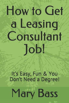 How to Get a Leasing Consultant Job!: It?s Easy, Fun & You Don?t Need a Degree!