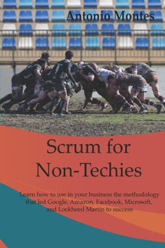 Scrum For Non-Techies: Learn How To Use In Your Business The Methodology That Led Google, Amazon, Facebook, Microsoft, And Martin Lockheed To