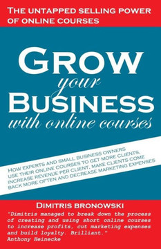 Grow your business with online courses: How experts and small business owners use their online courses to get more clients, increase revenue per ... more often, and decrease marketing expenses