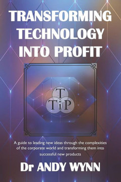 Transforming Technology Into Profit : A Guide To Leading New Ideas Through The Complexities Of The Corporate World And Transforming Them Into Successful New Products