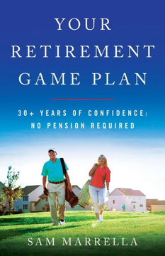 Your Retirement Game Plan: 30+ Years Of Confidence: No Pension Required