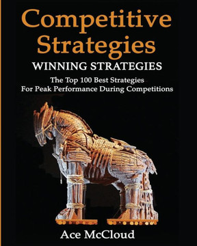 Competitive Strategy: Winning Strategies: The Top 100 Best Strategies For Peak Performance During Competitions (Use Strategic Planning To Gain A Winning)