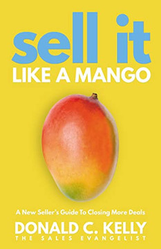 Sell It Like A Mango: A New Seller's Guide To Closing More Deals Sell It Like A Mango: A New Seller's Guide To Closing More Deals