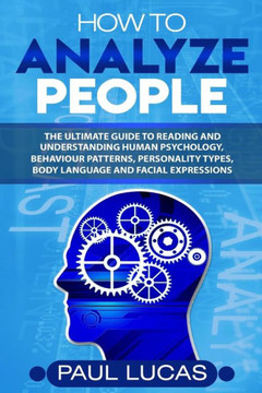 How to Analyze People: The Ultimate Guide to Learning, Understanding and Reading Body Language, Personality Types, Human Behaviour and Human Psychology