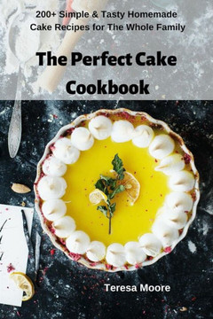 The Perfect Cake Cookbook: 200+ Simple & Tasty Homemade Cake Recipes For The Whole Family