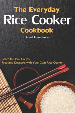 The Everyday Rice Cooker Cookbook: Learn To Cook Soups, Rice And Desserts With Your Own Rice Cooker